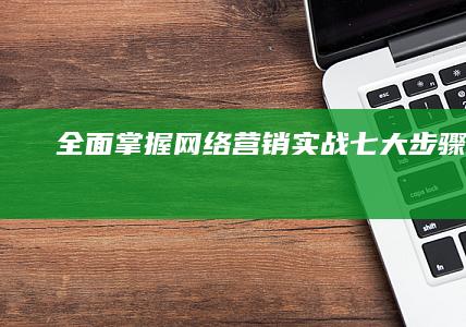 全面掌握：网络营销实战七大步骤详解